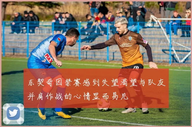 东契奇因禁赛感到失望渴望与队友并肩作战的心情显而易见