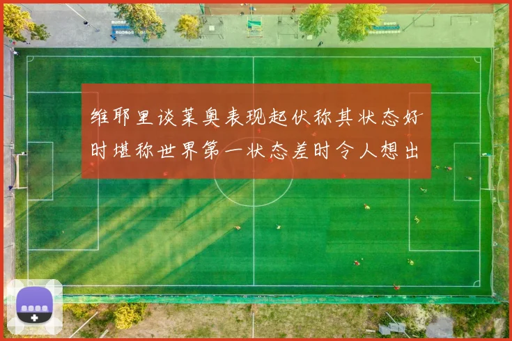 维耶里谈莱奥表现起伏称其状态好时堪称世界第一状态差时令人想出售