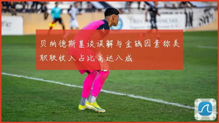 贝纳德斯基谈误解与金钱因素称美职联收入占比高达八成