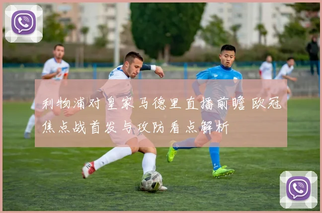 利物浦对皇家马德里直播前瞻 欧冠焦点战首发与攻防看点解析
