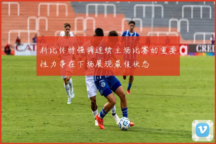 科比怀特强调连续主场比赛的重要性力争在下场展现最佳状态