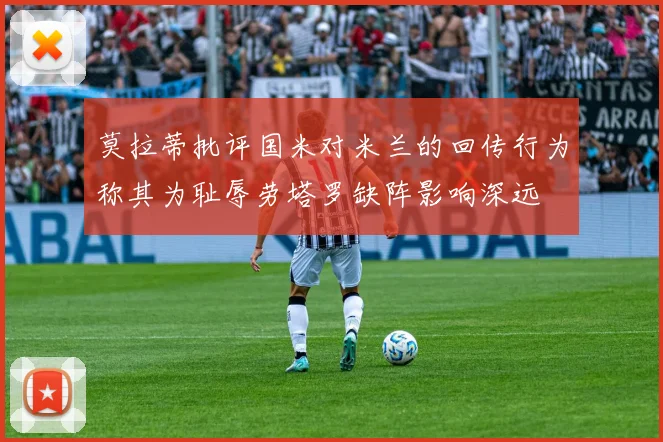莫拉蒂批评国米对米兰的回传行为称其为耻辱劳塔罗缺阵影响深远