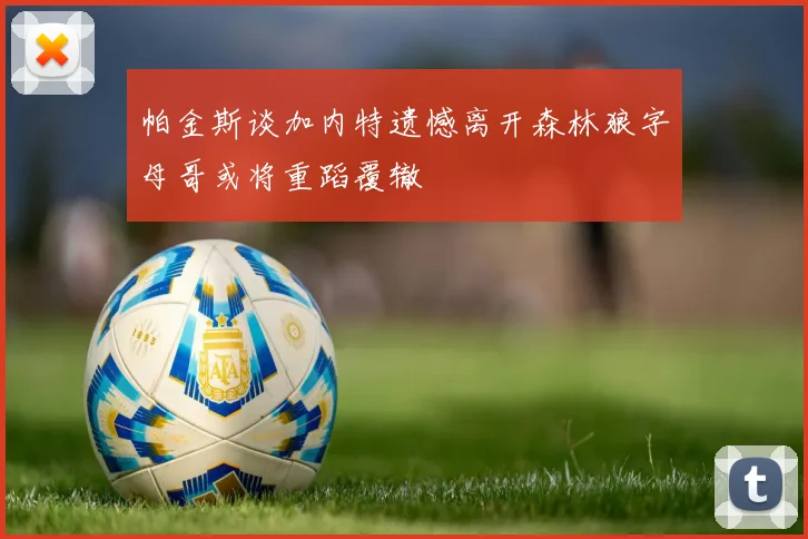 帕金斯谈加内特遗憾离开森林狼字母哥或将重蹈覆辙