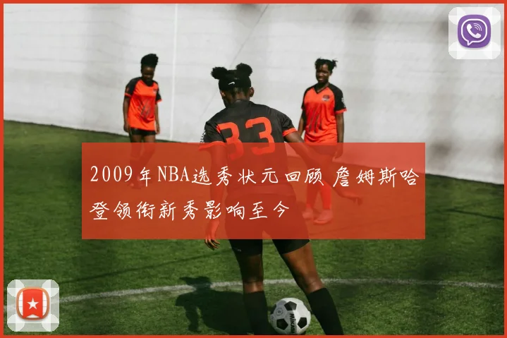 2009年NBA选秀状元回顾 詹姆斯哈登领衔新秀影响至今