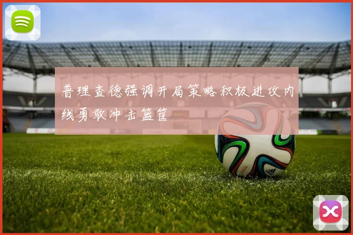 普理查德强调开局策略积极进攻内线勇敢冲击篮筐
