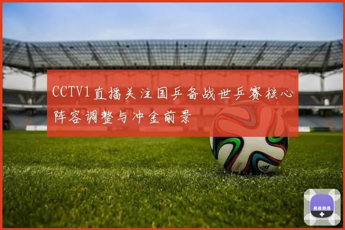 CCTV1直播关注国乒备战世乒赛核心阵容调整与冲金前景