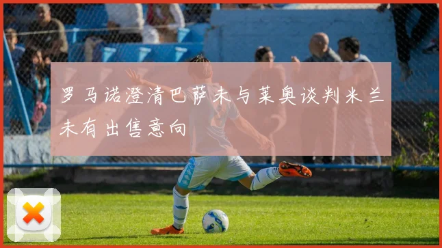 罗马诺澄清巴萨未与莱奥谈判米兰未有出售意向